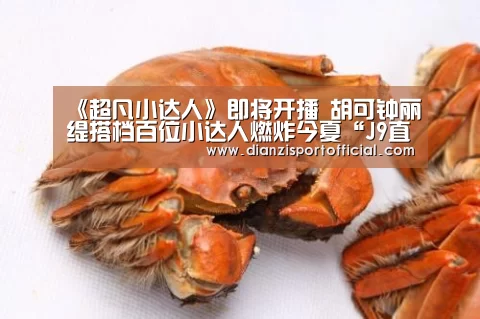 《超凡小达人》即将开播 胡可钟丽缇搭档百位小达人燃炸今夏“J9直营集团”(图3) J9直营集团官方网站